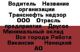 Водитель › Название организации ­ Транснефть надзор, ООО › Отрасль предприятия ­ Другое › Минимальный оклад ­ 25 000 - Все города Работа » Вакансии   . Ненецкий АО